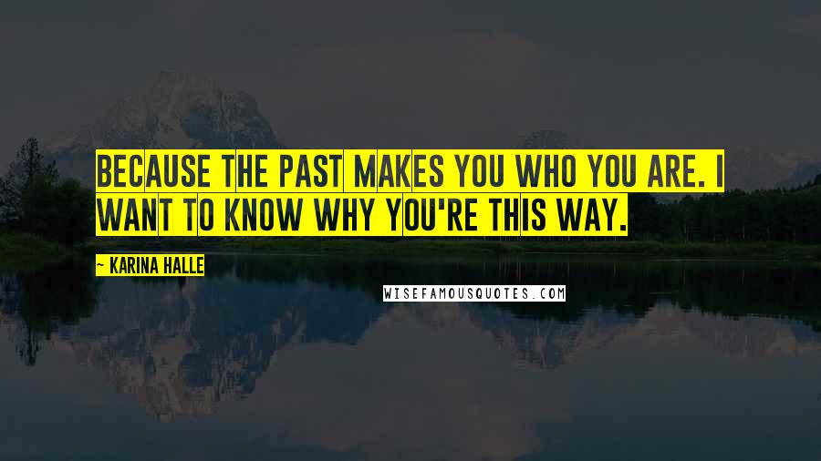 Karina Halle Quotes: Because the past makes you who you are. I want to know why you're this way.