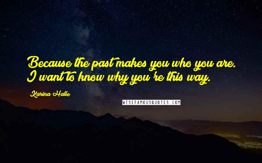 Karina Halle Quotes: Because the past makes you who you are. I want to know why you're this way.