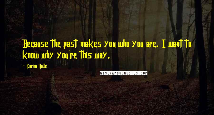 Karina Halle Quotes: Because the past makes you who you are. I want to know why you're this way.