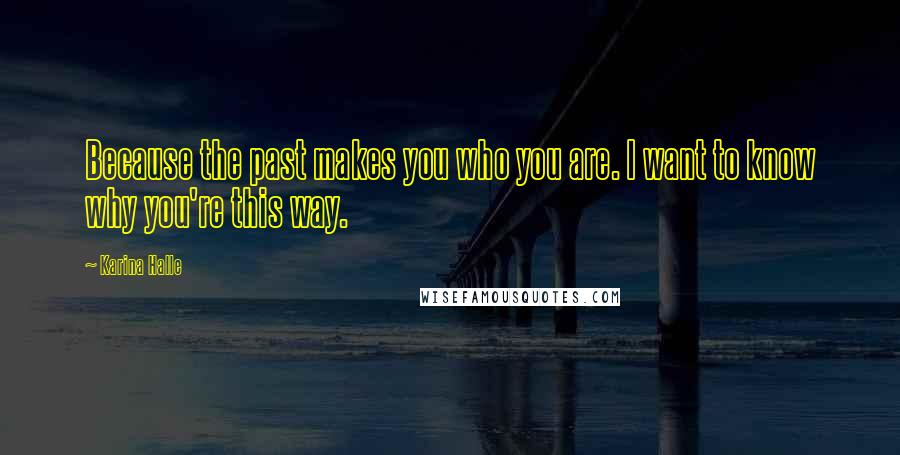 Karina Halle Quotes: Because the past makes you who you are. I want to know why you're this way.