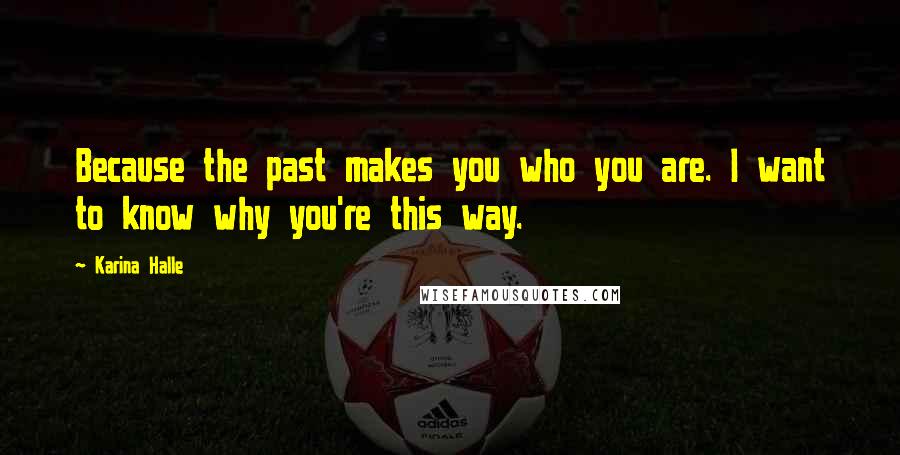 Karina Halle Quotes: Because the past makes you who you are. I want to know why you're this way.