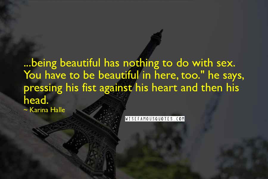Karina Halle Quotes: ...being beautiful has nothing to do with sex. You have to be beautiful in here, too." he says, pressing his fist against his heart and then his head.