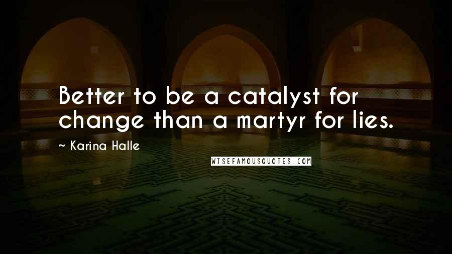 Karina Halle Quotes: Better to be a catalyst for change than a martyr for lies.