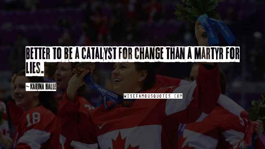 Karina Halle Quotes: Better to be a catalyst for change than a martyr for lies.