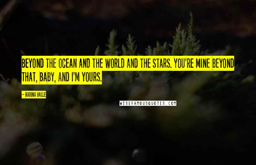 Karina Halle Quotes: Beyond the ocean and the world and the stars. You're mine beyond that, baby, and I'm yours.