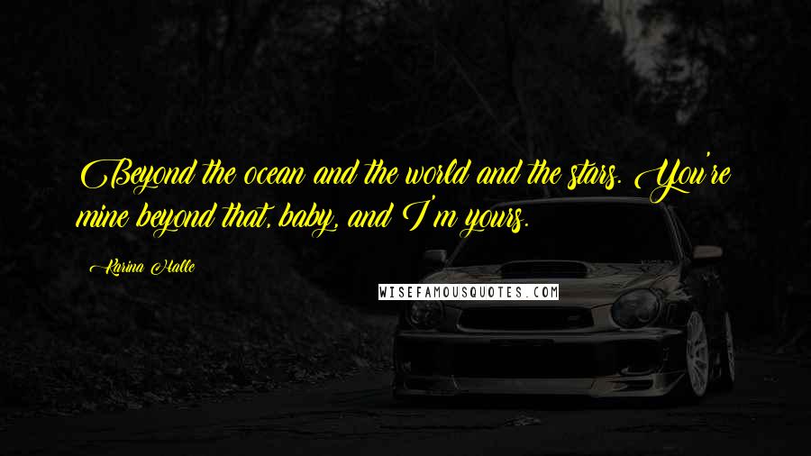 Karina Halle Quotes: Beyond the ocean and the world and the stars. You're mine beyond that, baby, and I'm yours.
