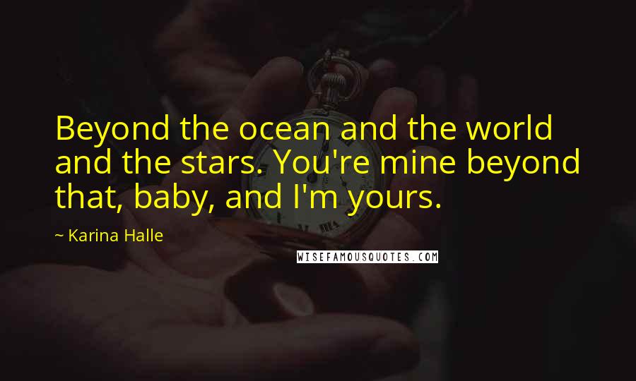 Karina Halle Quotes: Beyond the ocean and the world and the stars. You're mine beyond that, baby, and I'm yours.