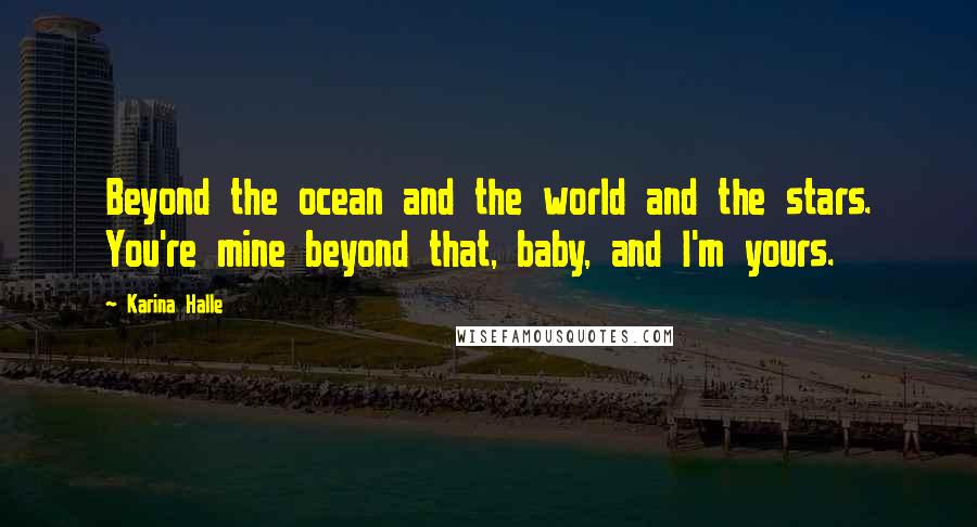Karina Halle Quotes: Beyond the ocean and the world and the stars. You're mine beyond that, baby, and I'm yours.