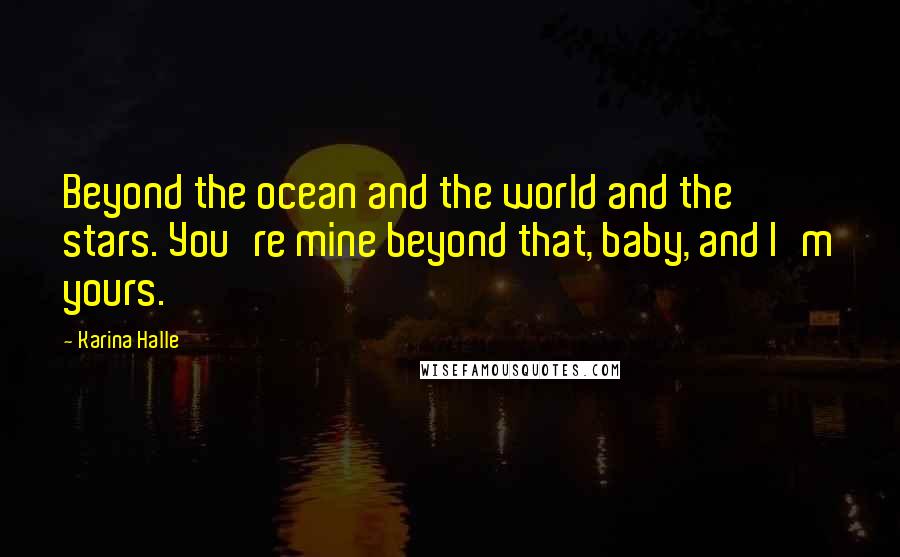 Karina Halle Quotes: Beyond the ocean and the world and the stars. You're mine beyond that, baby, and I'm yours.