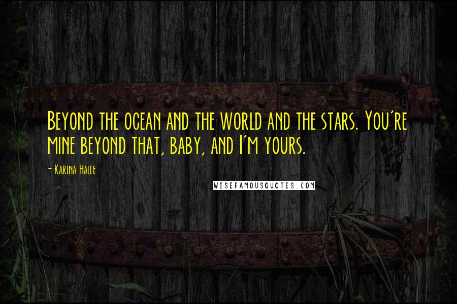 Karina Halle Quotes: Beyond the ocean and the world and the stars. You're mine beyond that, baby, and I'm yours.