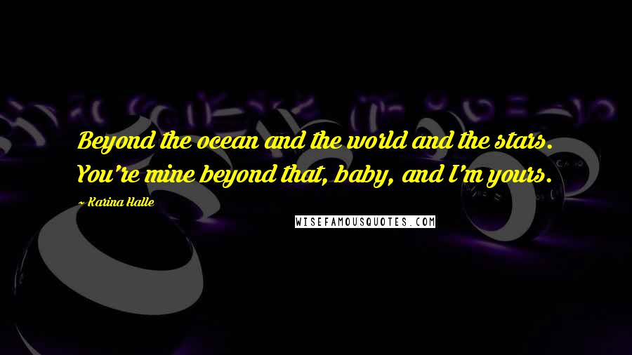 Karina Halle Quotes: Beyond the ocean and the world and the stars. You're mine beyond that, baby, and I'm yours.