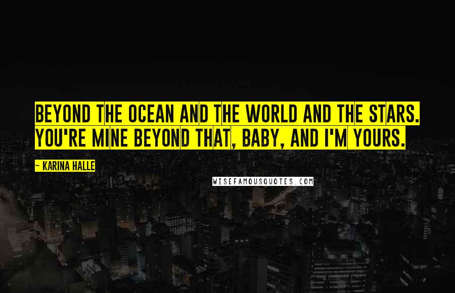 Karina Halle Quotes: Beyond the ocean and the world and the stars. You're mine beyond that, baby, and I'm yours.