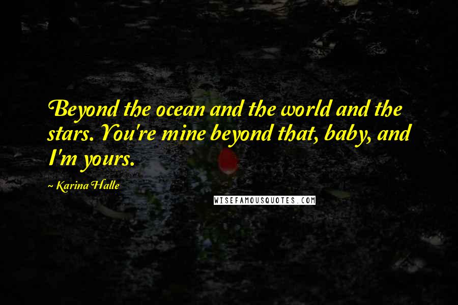 Karina Halle Quotes: Beyond the ocean and the world and the stars. You're mine beyond that, baby, and I'm yours.