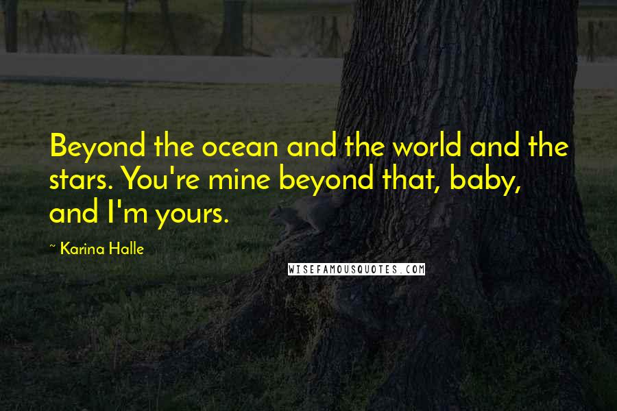 Karina Halle Quotes: Beyond the ocean and the world and the stars. You're mine beyond that, baby, and I'm yours.