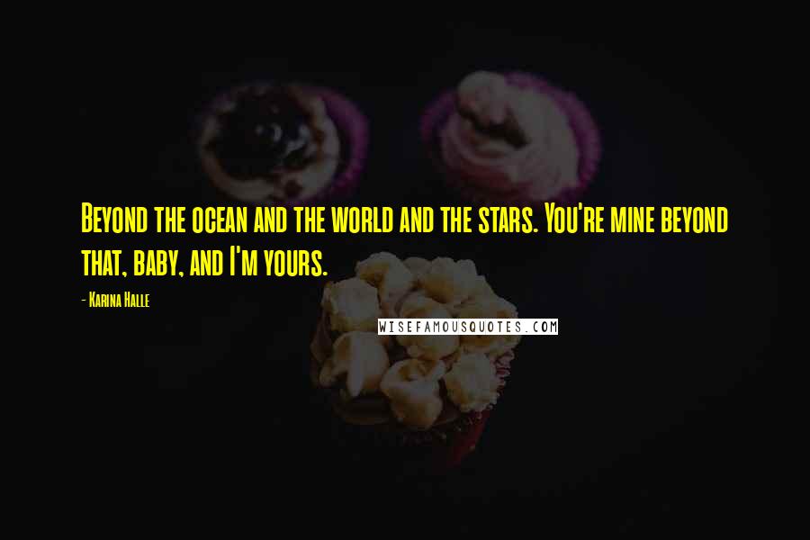 Karina Halle Quotes: Beyond the ocean and the world and the stars. You're mine beyond that, baby, and I'm yours.
