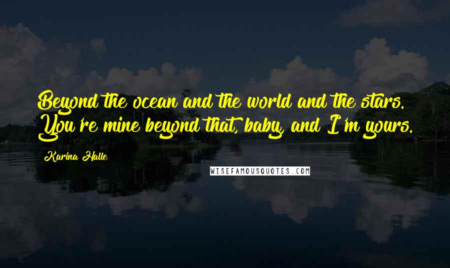Karina Halle Quotes: Beyond the ocean and the world and the stars. You're mine beyond that, baby, and I'm yours.