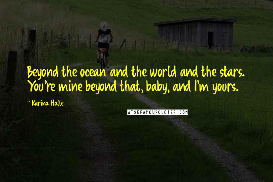Karina Halle Quotes: Beyond the ocean and the world and the stars. You're mine beyond that, baby, and I'm yours.