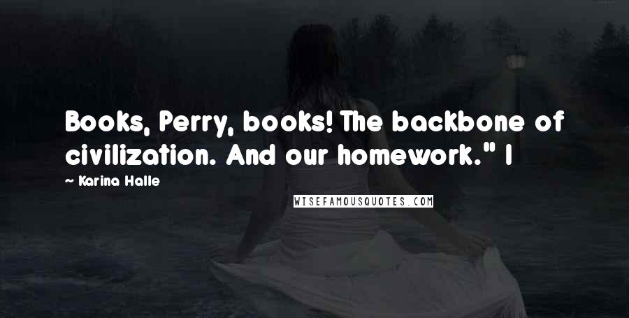 Karina Halle Quotes: Books, Perry, books! The backbone of civilization. And our homework." I