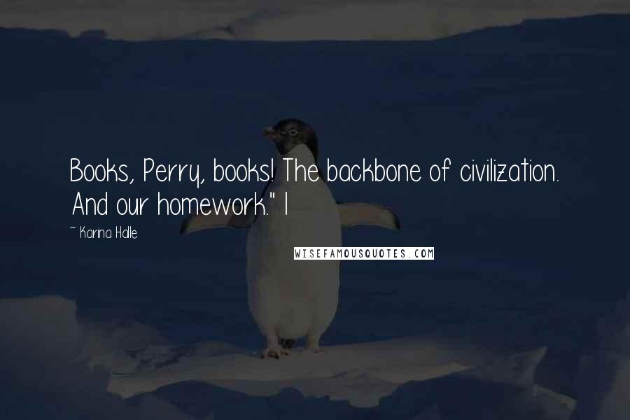 Karina Halle Quotes: Books, Perry, books! The backbone of civilization. And our homework." I
