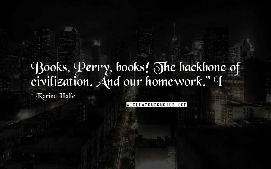 Karina Halle Quotes: Books, Perry, books! The backbone of civilization. And our homework." I