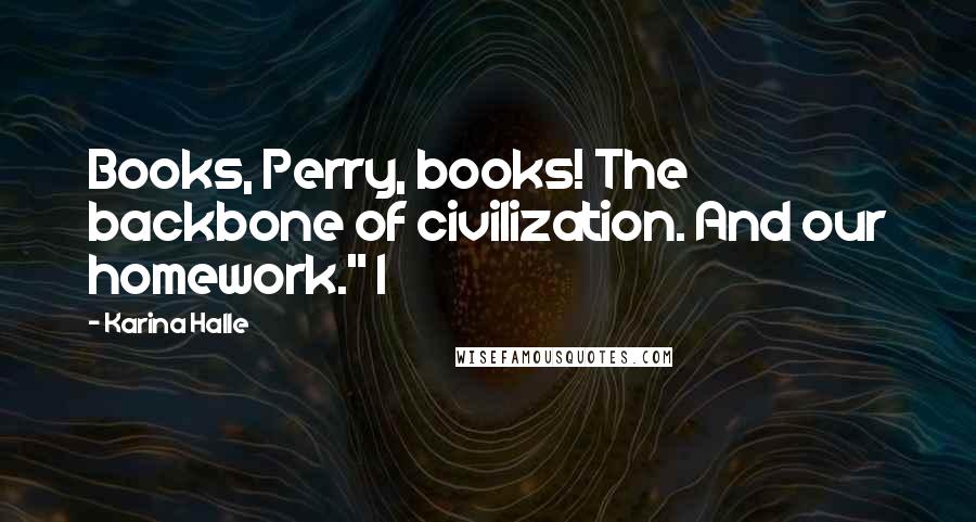 Karina Halle Quotes: Books, Perry, books! The backbone of civilization. And our homework." I