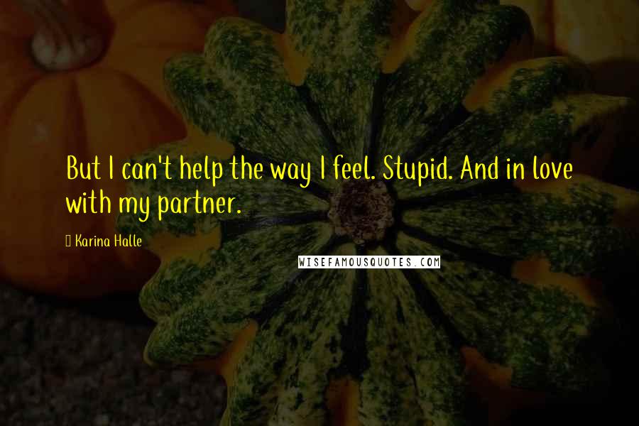 Karina Halle Quotes: But I can't help the way I feel. Stupid. And in love with my partner.