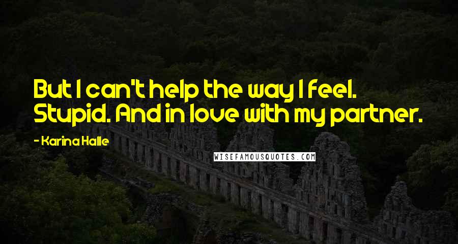 Karina Halle Quotes: But I can't help the way I feel. Stupid. And in love with my partner.