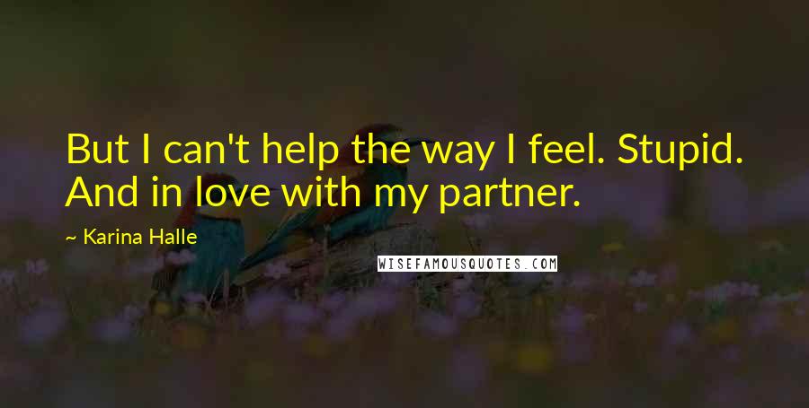 Karina Halle Quotes: But I can't help the way I feel. Stupid. And in love with my partner.