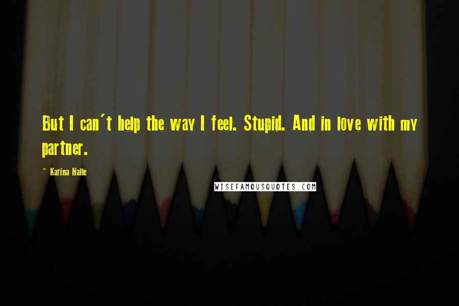 Karina Halle Quotes: But I can't help the way I feel. Stupid. And in love with my partner.