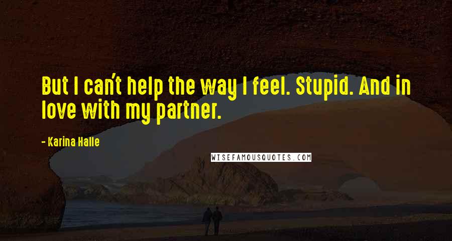 Karina Halle Quotes: But I can't help the way I feel. Stupid. And in love with my partner.