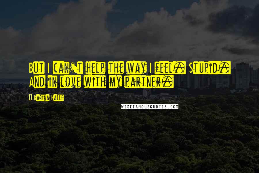 Karina Halle Quotes: But I can't help the way I feel. Stupid. And in love with my partner.