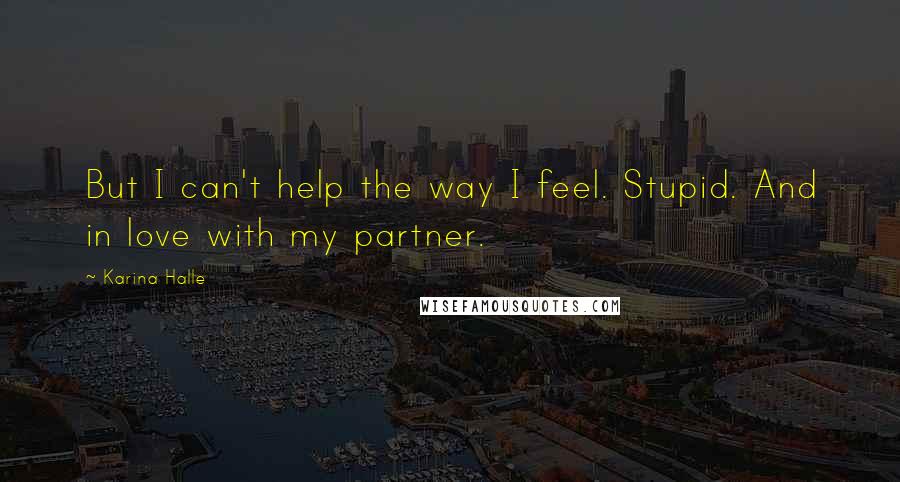 Karina Halle Quotes: But I can't help the way I feel. Stupid. And in love with my partner.