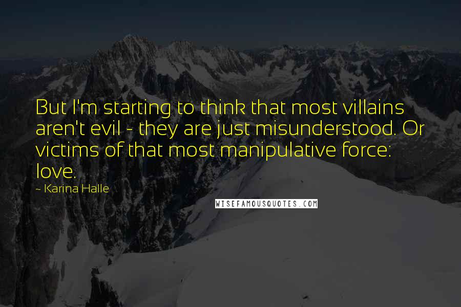 Karina Halle Quotes: But I'm starting to think that most villains aren't evil - they are just misunderstood. Or victims of that most manipulative force: love.