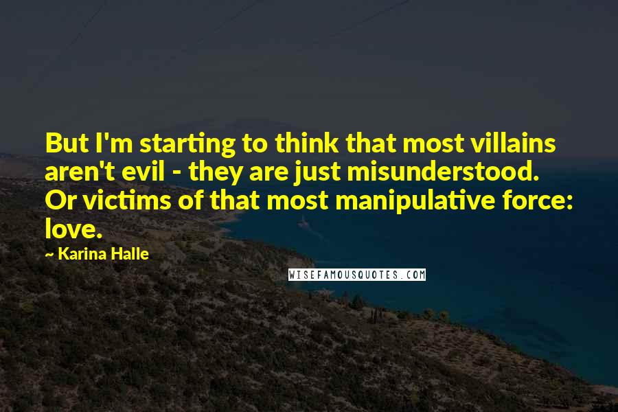Karina Halle Quotes: But I'm starting to think that most villains aren't evil - they are just misunderstood. Or victims of that most manipulative force: love.