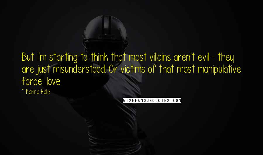 Karina Halle Quotes: But I'm starting to think that most villains aren't evil - they are just misunderstood. Or victims of that most manipulative force: love.