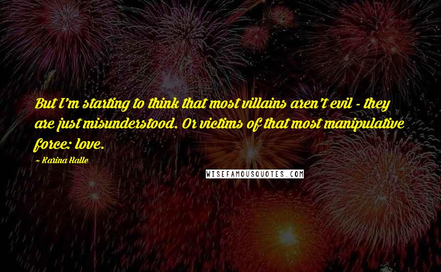 Karina Halle Quotes: But I'm starting to think that most villains aren't evil - they are just misunderstood. Or victims of that most manipulative force: love.