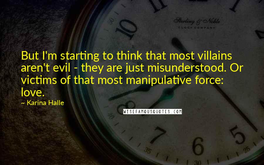 Karina Halle Quotes: But I'm starting to think that most villains aren't evil - they are just misunderstood. Or victims of that most manipulative force: love.