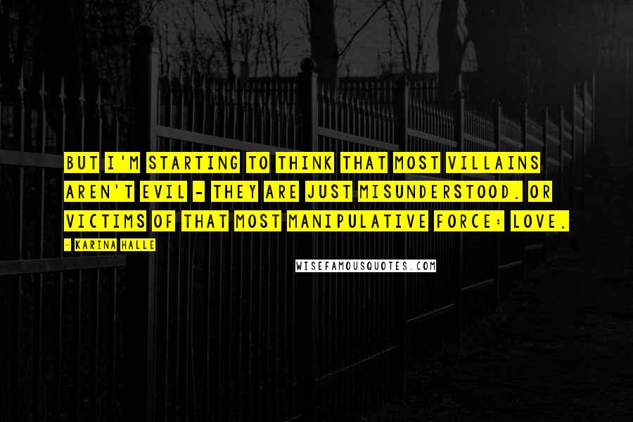 Karina Halle Quotes: But I'm starting to think that most villains aren't evil - they are just misunderstood. Or victims of that most manipulative force: love.