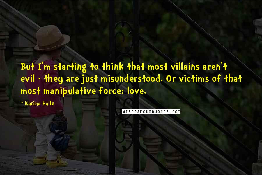 Karina Halle Quotes: But I'm starting to think that most villains aren't evil - they are just misunderstood. Or victims of that most manipulative force: love.