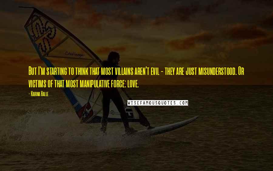 Karina Halle Quotes: But I'm starting to think that most villains aren't evil - they are just misunderstood. Or victims of that most manipulative force: love.