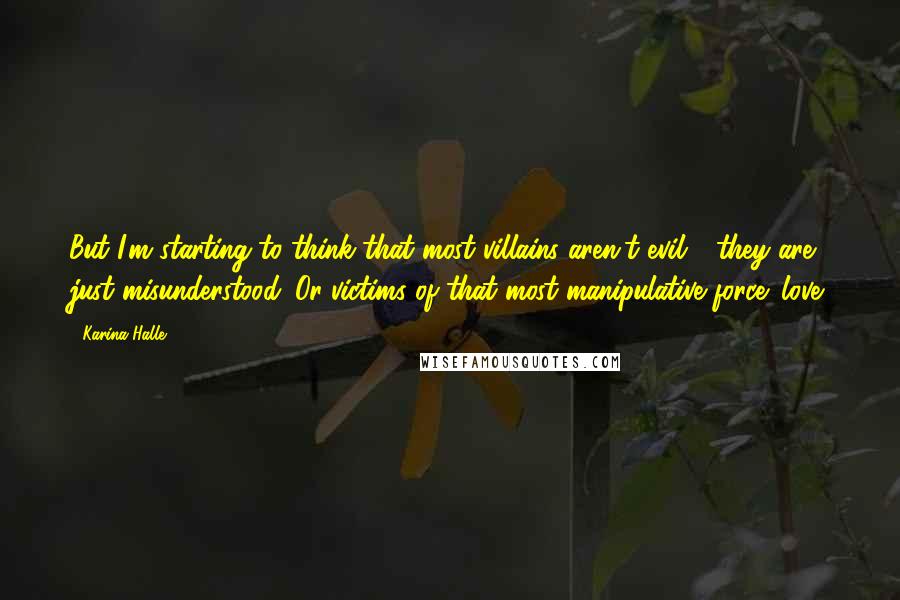 Karina Halle Quotes: But I'm starting to think that most villains aren't evil - they are just misunderstood. Or victims of that most manipulative force: love.