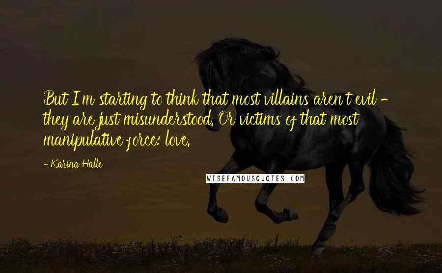 Karina Halle Quotes: But I'm starting to think that most villains aren't evil - they are just misunderstood. Or victims of that most manipulative force: love.