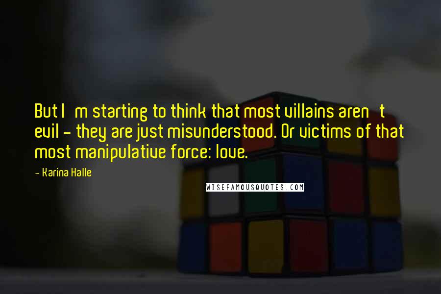 Karina Halle Quotes: But I'm starting to think that most villains aren't evil - they are just misunderstood. Or victims of that most manipulative force: love.