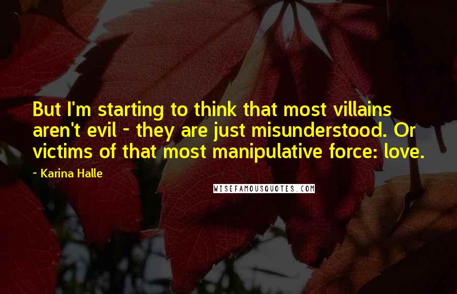 Karina Halle Quotes: But I'm starting to think that most villains aren't evil - they are just misunderstood. Or victims of that most manipulative force: love.