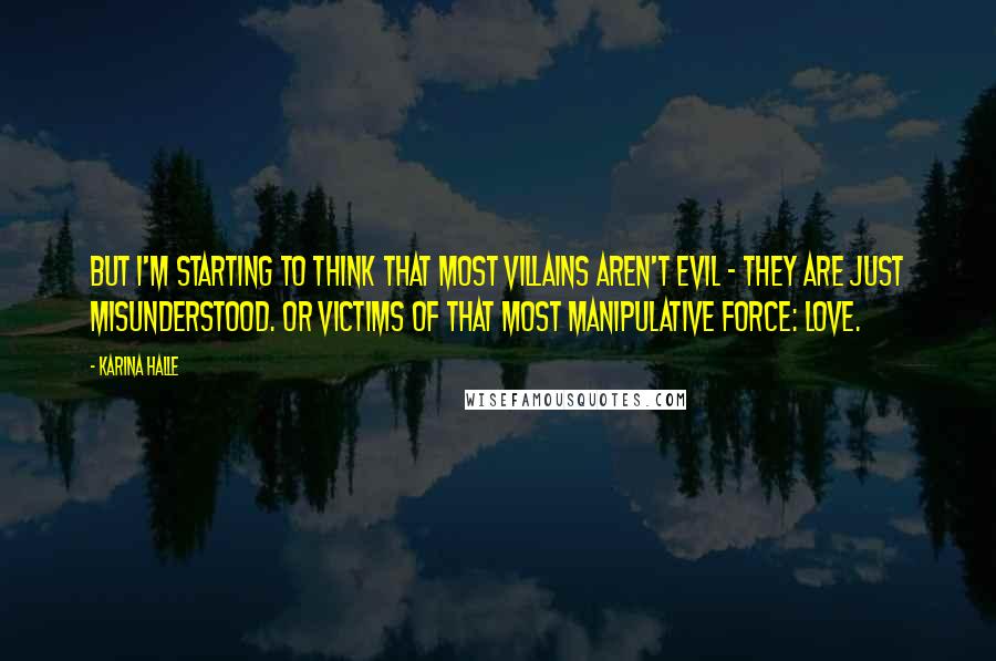 Karina Halle Quotes: But I'm starting to think that most villains aren't evil - they are just misunderstood. Or victims of that most manipulative force: love.