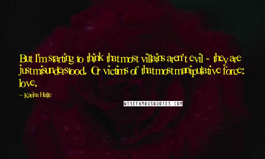 Karina Halle Quotes: But I'm starting to think that most villains aren't evil - they are just misunderstood. Or victims of that most manipulative force: love.