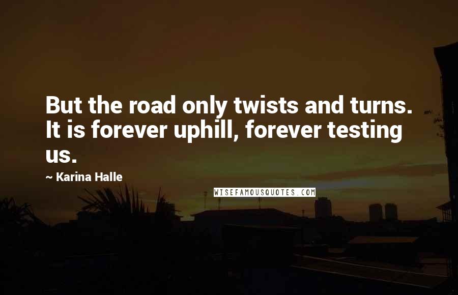 Karina Halle Quotes: But the road only twists and turns. It is forever uphill, forever testing us.