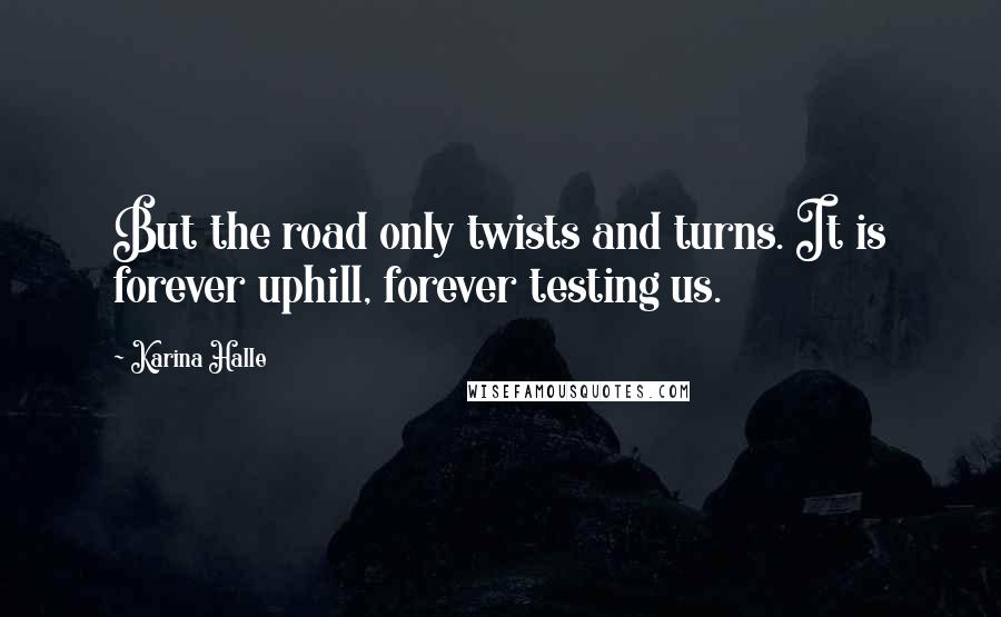 Karina Halle Quotes: But the road only twists and turns. It is forever uphill, forever testing us.