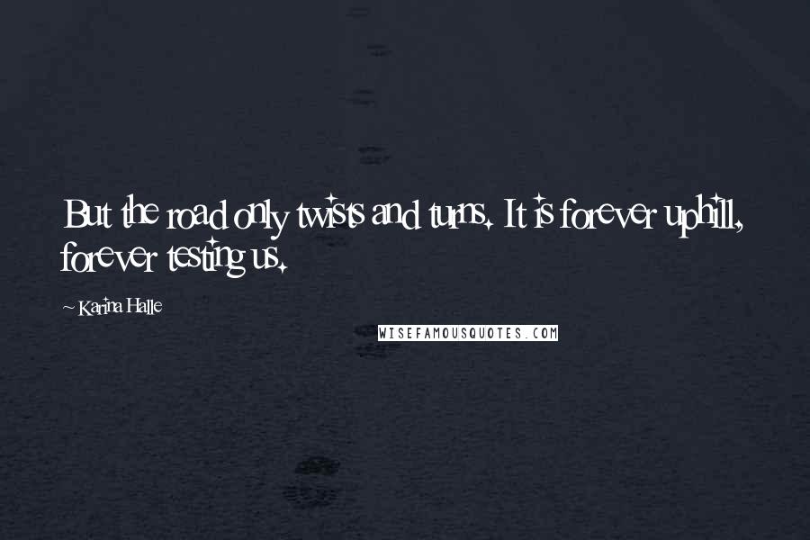 Karina Halle Quotes: But the road only twists and turns. It is forever uphill, forever testing us.