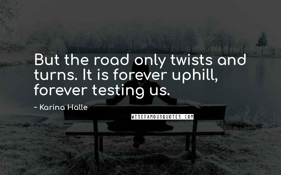 Karina Halle Quotes: But the road only twists and turns. It is forever uphill, forever testing us.